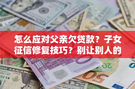 北京怎么应对父亲欠贷款？子女征信修复技巧？别让别人的债务拖垮你的人生