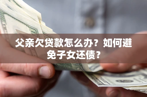 北京父亲欠贷款怎么办？如何避免子女还债？