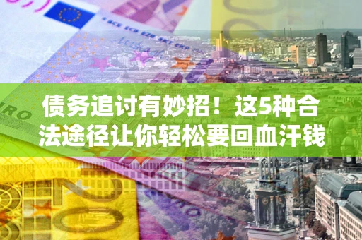 北京债务追讨有妙招！这5种合法途径让你轻松要回血汗钱