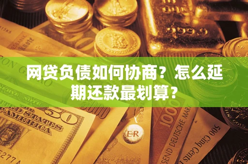 北京网贷负债如何协商？怎么延期还款最划算？