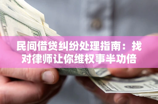 北京民间借贷纠纷处理指南：找对律师让你维权事半功倍