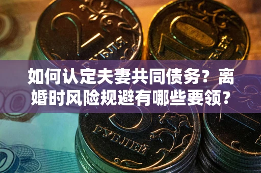 北京如何认定夫妻共同债务？离婚时风险规避有哪些要领？