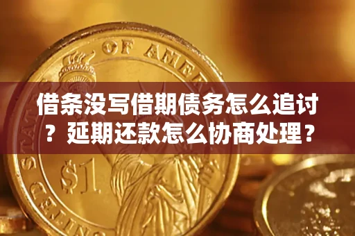 北京借条没写借期债务怎么追讨？延期还款怎么协商处理？手把手教你破解这两大难题